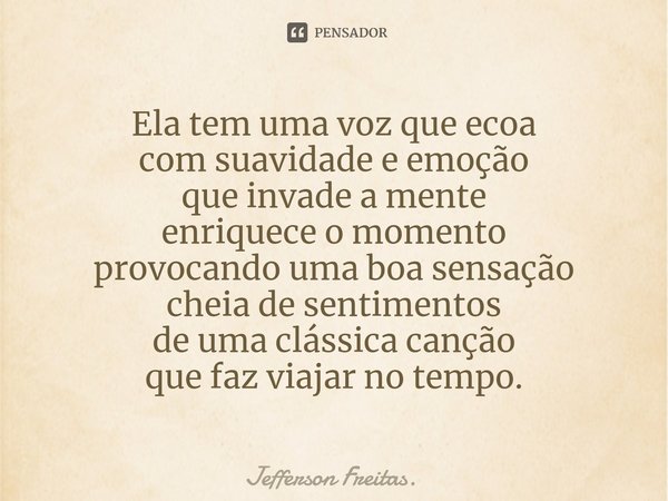 ⁠⁠Ela tem uma voz que ecoa
com suavidade e emoção
que invade a mente
enriquece o momento
provocando uma boa sensação
cheia de sentimentos
de uma clássica canção... Frase de Jefferson Freitas..