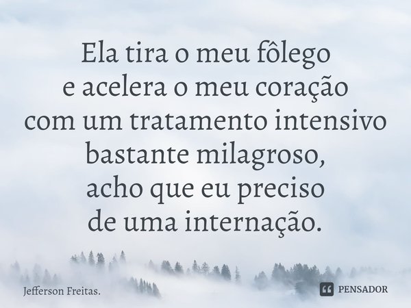 ⁠Ela tira o meu fôlego
e acelera o meu coração
com um tratamento intensivo
bastante milagroso,
acho que eu preciso
de uma internação.... Frase de Jefferson Freitas..