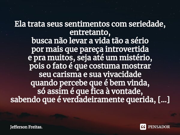 ⁠Ela trata seus sentimentos com seriedade, entretanto, busca não levar a vida tão a sério por mais que pareça introvertida e pra muitos, seja até um mistério, p... Frase de Jefferson Freitas..