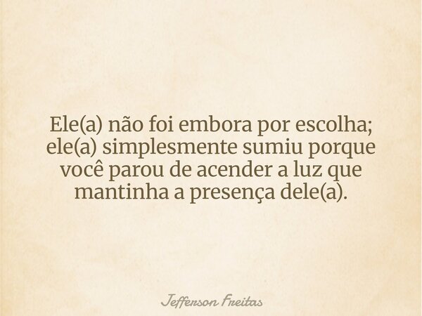 Ele(a) não foi embora por escolha; ele(a) simplesmente sumiu porque você parou de acender a luz que mantinha a presença dele(a).... Frase de Jefferson Freitas.