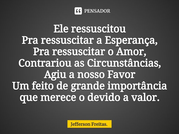 ⁠Ele ressuscitou
Pra ressuscitar a Esperança,
Pra ressuscitar o Amor,
Contrariou as Circunstâncias,
Agiu a nosso Favor
Um feito de grande importância
que merece... Frase de Jefferson Freitas..