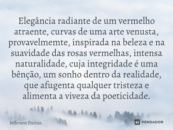 ⁠Elegância radiante de um vermelho atraente, curvas de uma arte venusta, provavelmemte, inspirada na beleza e na suavidade das rosas vermelhas, intensa naturali... Frase de Jefferson Freitas..