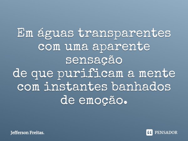 ⁠Em águas transparentes
com uma aparente sensação
de que purificam a mente
com instantes banhados
de emoção.... Frase de Jefferson Freitas..