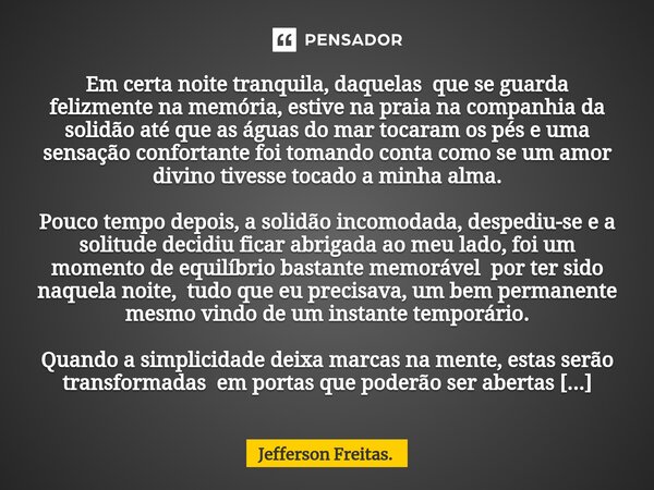 ⁠⁠Em certa noite tranquila, daquelas que se guarda felizmente na memória, estive na praia na companhia da solidão até que as águas do mar tocaram os pés e uma s... Frase de Jefferson Freitas..