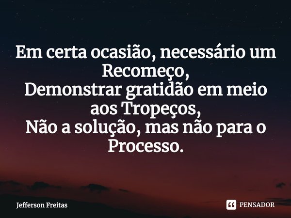 ⁠Em certa ocasião, necessário um Recomeço,
Demonstrar gratidão em meio aos Tropeços,
Não a solução, mas não para o Processo.... Frase de Jefferson Freitas.