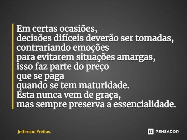 ⁠⁠Em certas ocasiões, decisões difíceis deverão ser tomadas, contrariando emoções para evitarem situações amargas, isso faz parte do preço que se paga quando se... Frase de Jefferson Freitas..