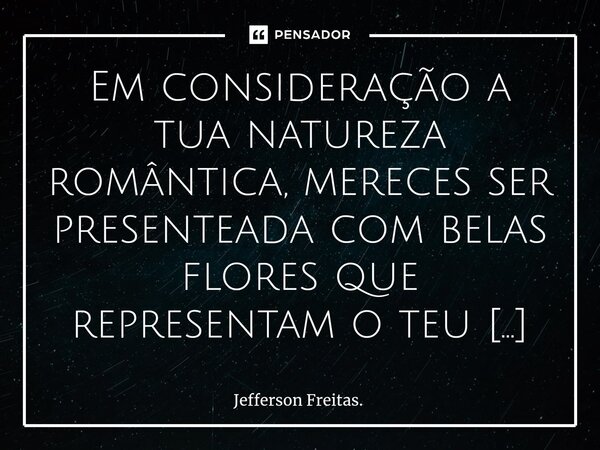 ⁠Em consideração a tua natureza romântica, mereces ser presenteada com belas flores que representam o teu lindo florescer, a tua intensa essencialidade de cores... Frase de Jefferson Freitas..