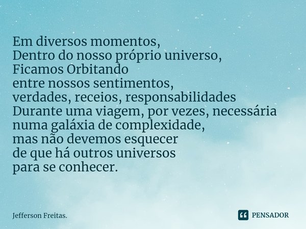 Em diversos momentos,
Dentro do nosso próprio universo,
Ficamos Orbitando
entre nossos sentimentos,
verdades, receios, responsabilidades
Durante uma viagem, por... Frase de Jefferson Freitas..