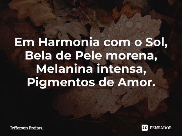 Em Harmonia com o Sol,
Bela de Pele morena,
Melanina intensa,
Pigmentos de Amor.... Frase de Jefferson Freitas..