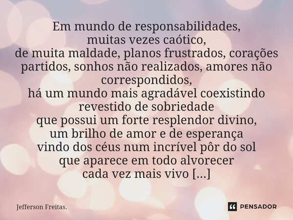 ⁠⁠Em mundo de responsabilidades, muitas vezes caótico, de muita maldade, planos frustrados, corações partidos, sonhos não realizados, amores não correspondidos,... Frase de Jefferson Freitas..