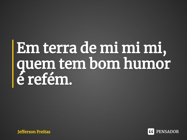 ⁠Em terra de mi mi mi, quem tem bom humor é refém.... Frase de Jefferson Freitas.