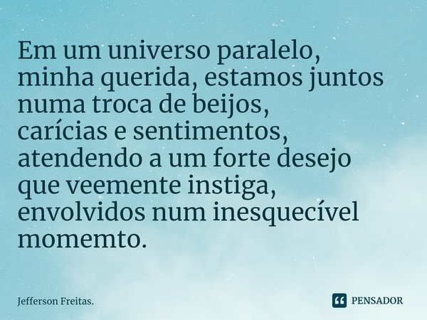 ⁠Em um universo paralelo, minha querida, estamos juntos numa troca de beijos, carícias e sentimentos, atendendo a um forte desejo que veemente instiga, envolvid... Frase de Jefferson Freitas..