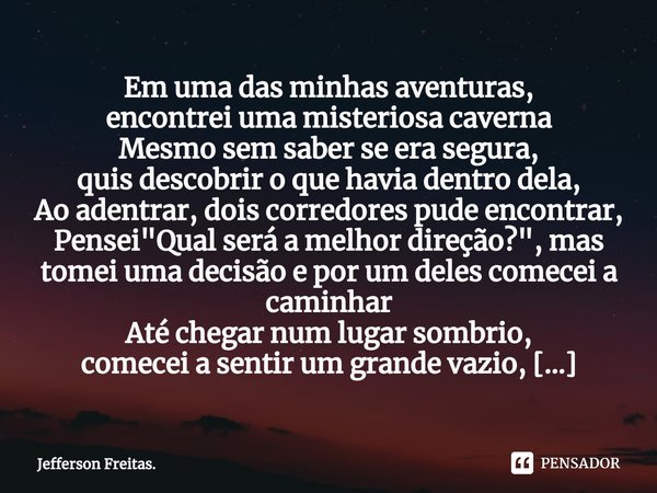 ⁠⁠⁠Em uma das minhas aventuras,
encontrei uma misteriosa caverna
Mesmo sem saber se era segura,
quis descobrir o que havia dentro dela,
Ao adentrar, dois corred... Frase de Jefferson Freitas..