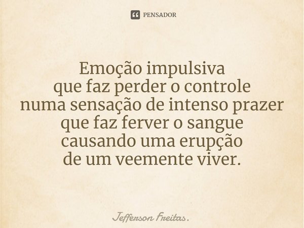⁠Emoção impulsiva
que faz perder o controle
numa sensação de intenso prazer
que faz ferver o sangue
causando uma erupção
de um veemente viver.... Frase de Jefferson Freitas..