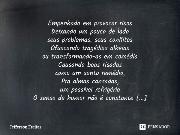 Empenhado em provocar risos
Deixando um pouco de lado
seus problemas, seus conflitos
Ofuscando tragédias alheias
ou transformando-as em comédia
Causando boas ri... Frase de Jefferson Freitas..