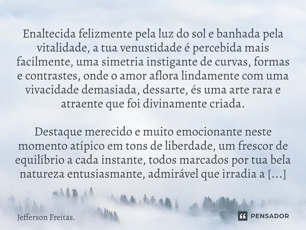 ⁠Enaltecida felizmente pela luz do sol e banhada pela vitalidade, a tua venustidade é percebida mais facilmente, uma simetria instigante de curvas, formas e con... Frase de Jefferson Freitas..