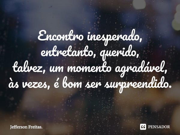 ⁠Encontro inesperado,
entretanto, querido,
talvez, um momento agradável,
às vezes, é bom ser surpreendido.... Frase de Jefferson Freitas..