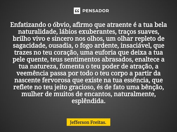 Enfatizando ⁠o óbvio, afirmo que atraente é a tua bela naturalidade, lábios exuberantes, traços suaves, brilho vivo e sincero nos olhos, um olhar repleto de sag... Frase de Jefferson Freitas..