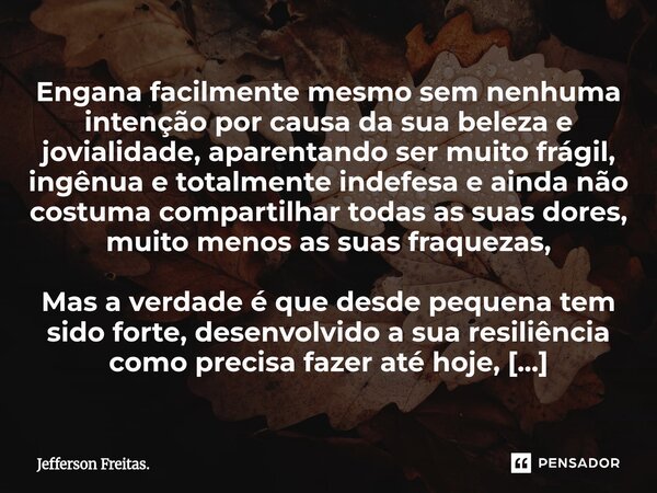 Engana facilmente mesmo sem nenhuma intenção por causa da sua beleza e jovialidade, aparentando ser muito frágil, ingênua e totalmente indefesa e ainda não cos... Frase de Jefferson Freitas..
