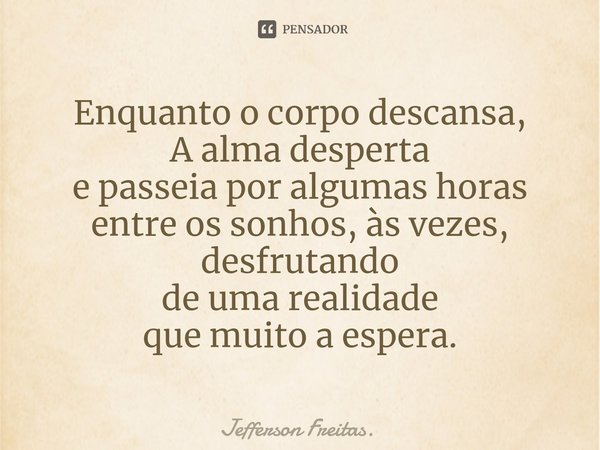 Enquanto o corpo descansa,
A alma desperta
e passeia por algumas horas
entre os sonhos, às vezes,
desfrutando
de uma realidade
que muito a es⁠pera.... Frase de Jefferson Freitas..