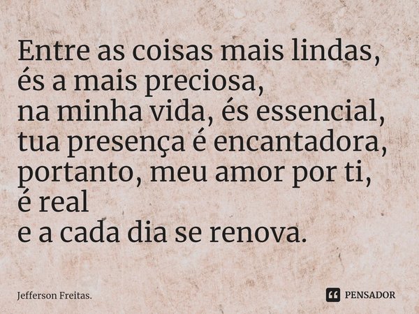⁠Entre as coisas mais lindas,
és a mais preciosa,
na minha vida, és essencial,
tua presença é encantadora,
portanto, meu amor por ti,
é real
e a cada dia se ren... Frase de Jefferson Freitas..