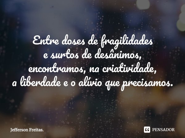 Entre doses de fragilidades
e surtos de desânimos,
encontramos, na criatividade,
a liberdade e o alívio que precisamos.... Frase de Jefferson Freitas..