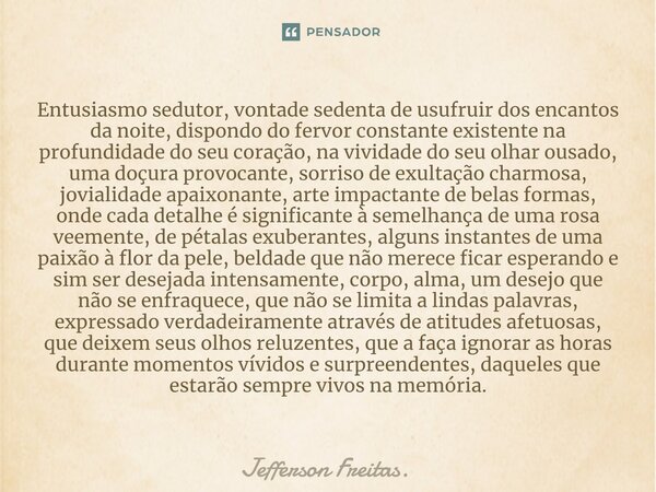 ⁠⁠Entusiasmo sedutor, vontade sedenta de usufruir dos encantos da noite, dispondo do fervor constante existente na profundidade do seu coração, na vividade do s... Frase de Jefferson Freitas..