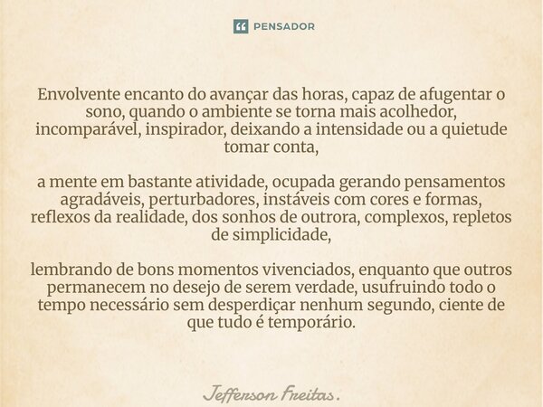 ⁠Envolvente encanto do avançar das horas, capaz de afugentar o sono, quando o ambiente se torna mais acolhedor, incomparável, inspirador, deixando a intensidade... Frase de Jefferson Freitas..