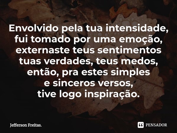 ⁠Envolvido pela tua intensidade,
fui tomado por uma emoção,
externaste teus sentimentos
tuas verdades, teus medos,
então, pra estes simples
e sinceros versos,
t... Frase de Jefferson Freitas..