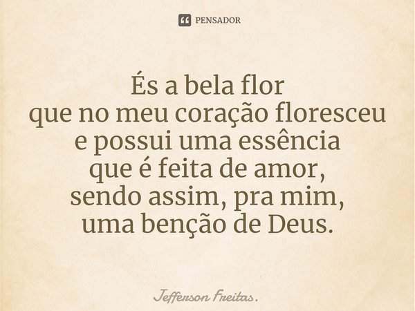 ⁠És a bela flor que no meu coração floresceu e possui uma essência que é feita de amor, sendo assim, pra mim, uma benção de Deus.... Frase de Jefferson Freitas..