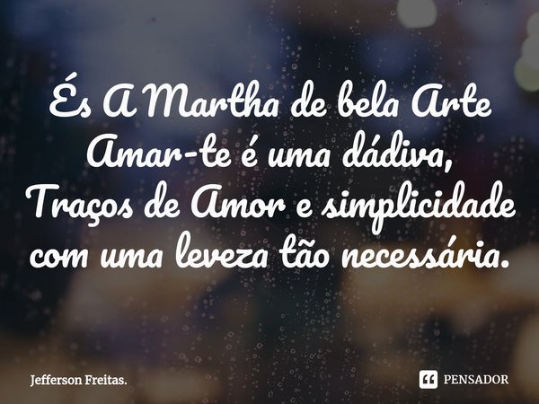 ⁠És A Martha de bela Arte Amar-te é uma dádiva,
Traços de Amor e simplicidade com uma leveza tão necessária.... Frase de Jefferson Freitas..