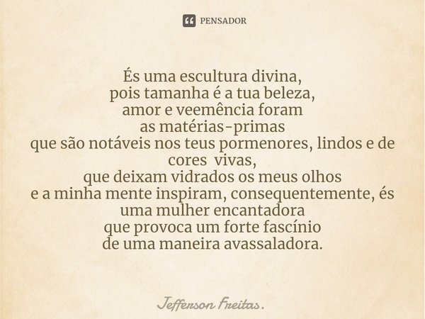 ⁠És uma escultura divina, pois tamanha é a tua beleza, amor e veemência foram as matérias-primas que são notáveis nos teus pormenores, lindos e de cores vivas, ... Frase de Jefferson Freitas..