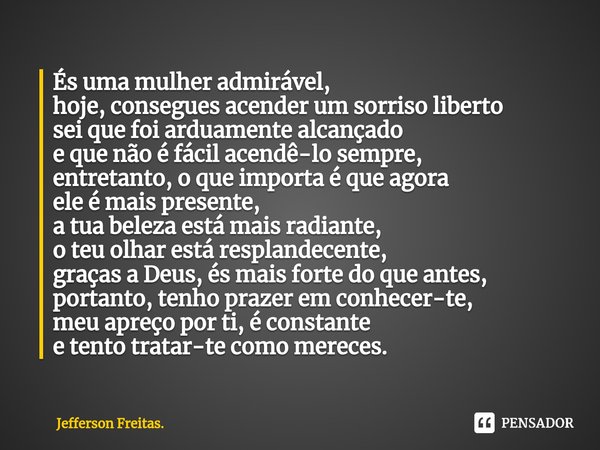 ⁠És uma mulher admirável,
hoje, consegues acender um sorriso liberto
sei que foi arduamente alcançado
e que não é fácil acendê-lo sempre,
entretanto, o que impo... Frase de Jefferson Freitas..