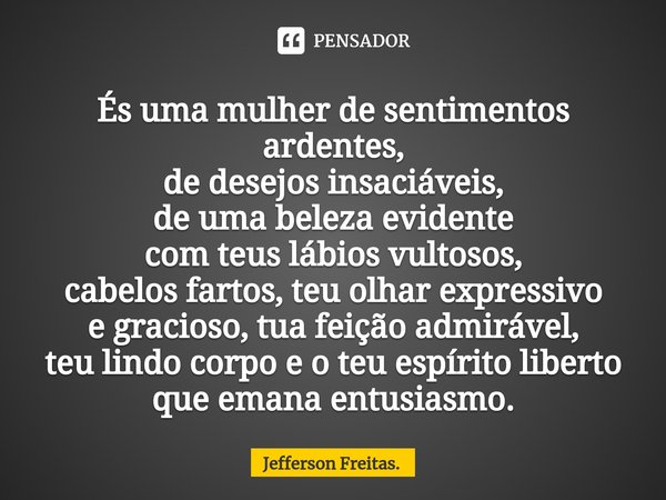 ⁠És uma mulher de sentimentos ardentes, de desejos insaciáveis, de uma beleza evidente com teus lábios vultosos, cabelos fartos, teu olhar expressivo e gracioso... Frase de Jefferson Freitas..