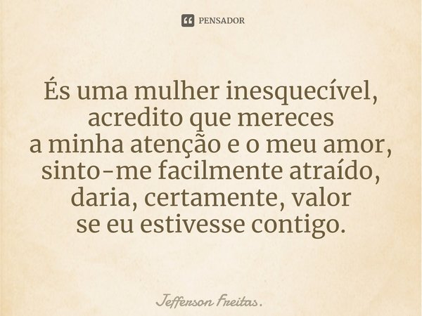 ⁠És uma mulher inesquecível,
acredito que mereces
a minha atenção e o meu amor,
sinto-me facilmente atraído,
daria, certamente,valor
se eu estivesse contigo.... Frase de Jefferson Freitas..