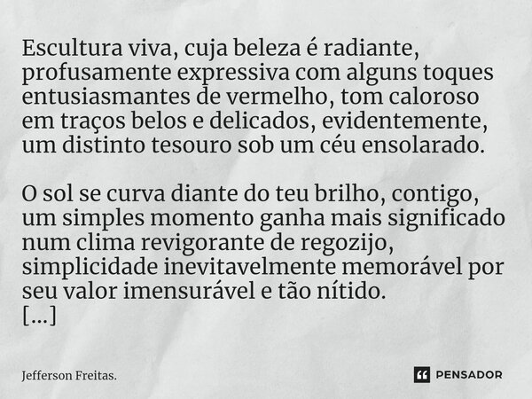 ⁠Escultura viva, cuja beleza é radiante, profusamente expressiva com alguns toques entusiasmantes de vermelho, tom caloroso em traços belos e delicados, evident... Frase de Jefferson Freitas..