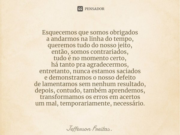 ⁠Esquecemos que somos obrigados
a andarmos na linha do tempo,
queremos tudo do nosso jeito,
então, somos contrariados,
tudo é no momento certo,
há tanto pra agr... Frase de Jefferson Freitas..