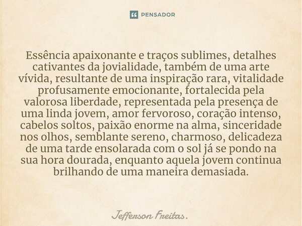 ⁠Essência apaixonante e traços sublimes, detalhes cativantes da jovialidade, também de uma arte vívida, resultante de uma inspiração rara, vitalidade profusamen... Frase de Jefferson Freitas..