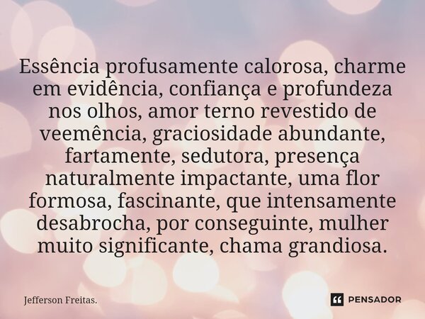 ⁠Essência profusamente calorosa, charme em evidência, confiança e profundeza nos olhos, amor terno revestido de veemência, graciosidade abundante, fartamente, s... Frase de Jefferson Freitas..