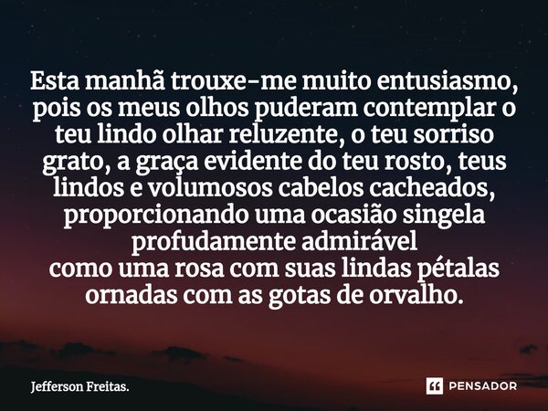 ⁠⁠Esta manhã trouxe-me muito entusiasmo, pois os meus olhos puderam contemplar o teu lindo olhar reluzente, o teu sorriso grato, a graça evidente do teu rosto, ... Frase de Jefferson Freitas..