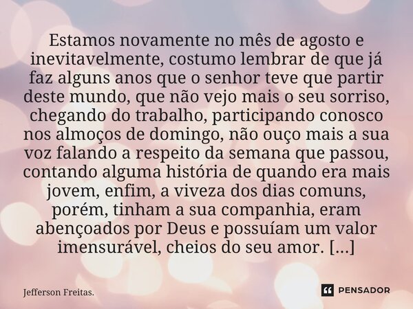 ⁠Estamos novamente no mês de agosto e inevitavelmente, costumo lembrar de que já faz alguns anos que o senhor teve que partir deste mundo, que não vejo mais o s... Frase de Jefferson Freitas..