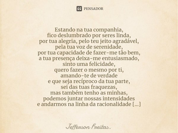 Estando na tua companhia,
fico deslumbrado por seres linda,
por tua alegria, pelo teu jeito agradável,
pela tua voz de serenidade,
por tua capacidade de fazer-m... Frase de Jefferson Freitas..