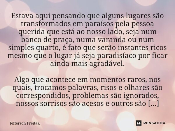 Estava aqui pensando que ⁠alguns lugares são transformados em paraísos pela pessoa querida que está ao nosso lado, seja num banco de praça, numa varanda ou num ... Frase de Jefferson Freitas..