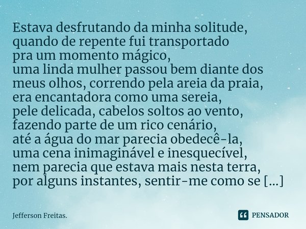 ⁠Estava desfrutando da minha solitude,
quando de repente fui transportado
pra um momento mágico,
uma linda mulher passou bem diante dos meus olhos, correndo pel... Frase de Jefferson Freitas..