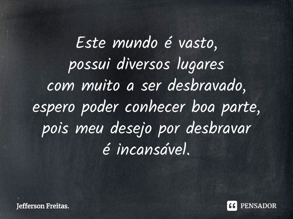 ⁠Este mundo é vasto,
possui diversos lugares
com muito a ser desbravado,
espero poder conhecer boa parte,
pois meu desejo por desbravar
é incansável.... Frase de Jefferson Freitas..