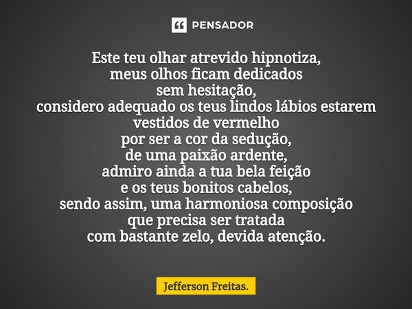 ⁠Este teu olhar atrevido hipnotiza, meus olhos ficam dedicados sem hesitação, considero adequado os teus lindos lábios estarem vestidos de vermelho por ser a co... Frase de Jefferson Freitas..