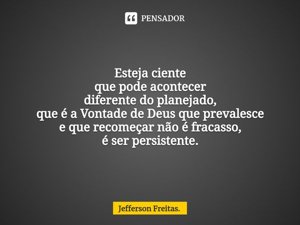 ⁠Esteja ciente
que pode acontecer
diferente do planejado,
que é a Vontade de Deus que prevalesce
e que recomeçar não é fracasso,
é ser persistente.... Frase de Jefferson Freitas..