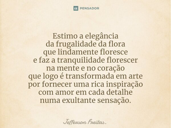 ⁠Estimo a elegância da frugalidadeda flora que lindamente floresce e faz a tranquilidade florescer na mente e no coração que logo é transformada em arte por for... Frase de Jefferson Freitas..