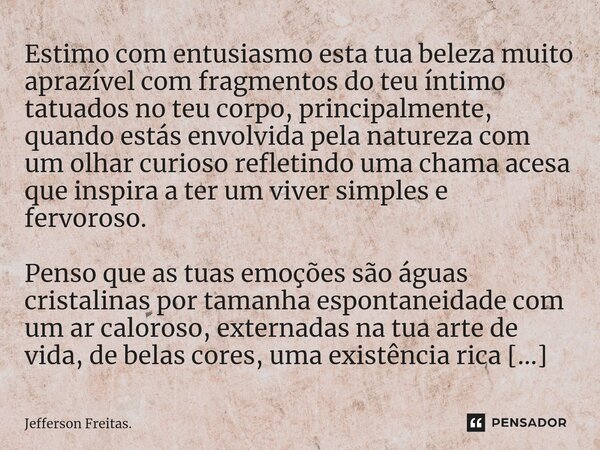 ⁠Estimo com entusiasmo esta tua beleza muito aprazível com fragmentos do teu íntimo tatuados no teu corpo, principalmente, quando estás envolvida pela natureza ... Frase de Jefferson Freitas..