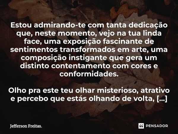 ⁠Estou admirando-te com tanta dedicação que, neste momento, vejo na tua linda face, uma exposição fascinante de sentimentos transformados em arte, uma composiçã... Frase de Jefferson Freitas..